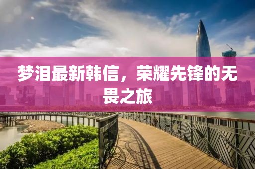 夢淚最新韓信，榮耀先鋒的無畏之旅