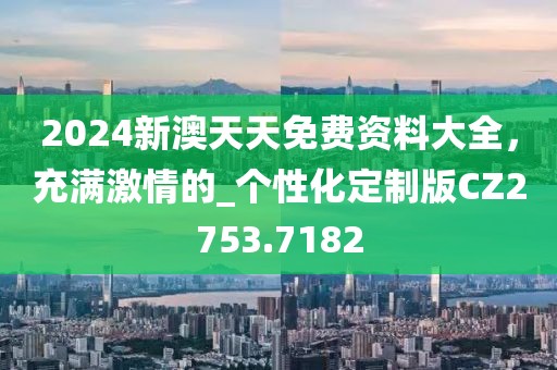 2024新澳天天免費(fèi)資料大全，充滿激情的_個(gè)性化定制版CZ2753.7182