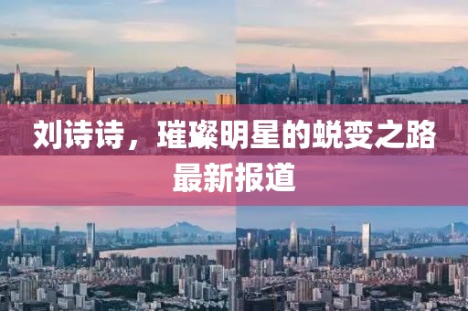 劉詩詩，璀璨明星的蛻變之路最新報(bào)道