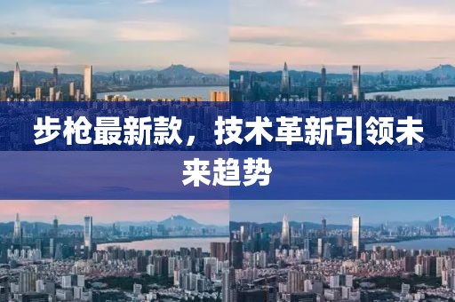 步槍最新款，技術(shù)革新引領(lǐng)未來趨勢