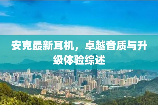 安克最新耳機，卓越音質(zhì)與升級體驗綜述