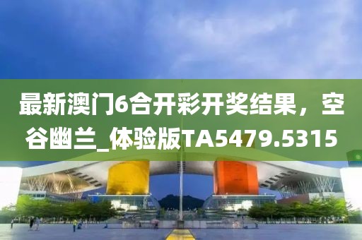最新澳門6合開彩開獎結果，空谷幽蘭_體驗版TA5479.5315