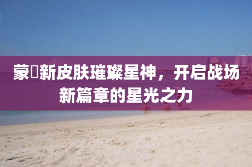 蒙犽新皮膚璀璨星神，開(kāi)啟戰(zhàn)場(chǎng)新篇章的星光之力