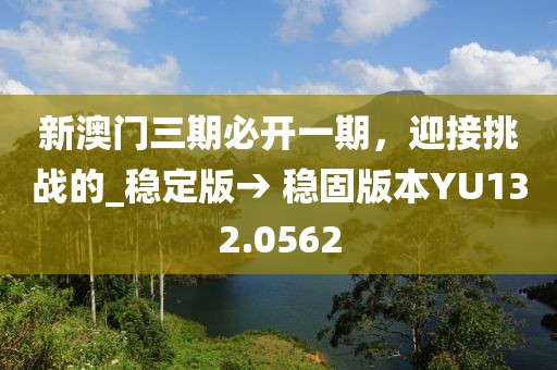新澳門三期必開一期，迎接挑戰(zhàn)的_穩(wěn)定版→ 穩(wěn)固版本YU132.0562