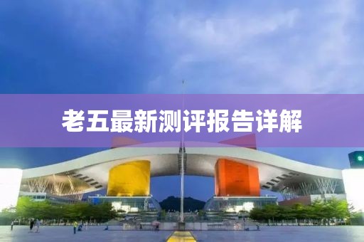 老五最新測(cè)評(píng)報(bào)告詳解