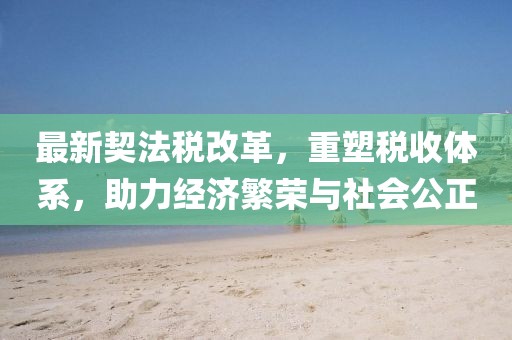 最新契法稅改革，重塑稅收體系，助力經(jīng)濟(jì)繁榮與社會(huì)公正