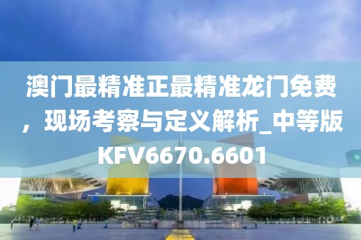澳門最精準(zhǔn)正最精準(zhǔn)龍門免費，現(xiàn)場考察與定義解析_中等版KFV6670.6601