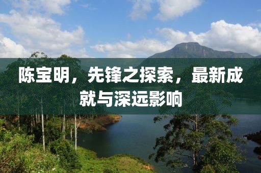 陳寶明，先鋒之探索，最新成就與深遠(yuǎn)影響