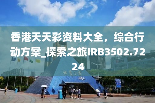香港天天彩資料大全，綜合行動(dòng)方案_探索之旅IRB3502.7224