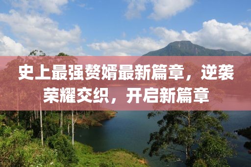 史上最強贅婿最新篇章，逆襲榮耀交織，開啟新篇章