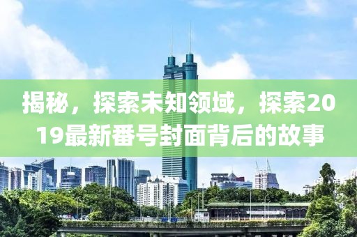 揭秘，探索未知領域，探索2019最新番號封面背后的故事