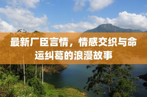 最新廠臣言情，情感交織與命運(yùn)糾葛的浪漫故事