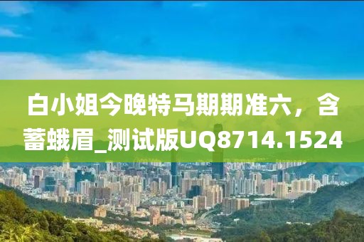 白小姐今晚特馬期期準(zhǔn)六，含蓄蛾眉_測(cè)試版UQ8714.1524