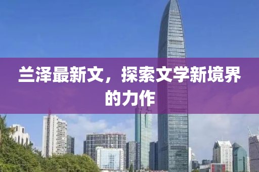 蘭澤最新文，探索文學(xué)新境界的力作