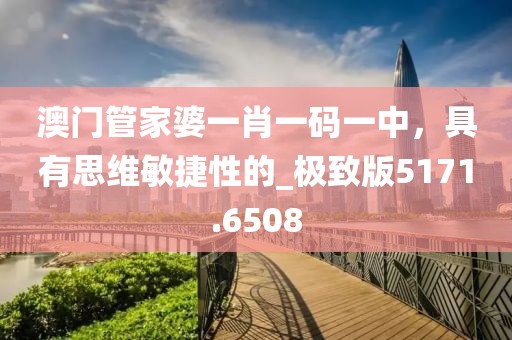 澳門管家婆一肖一碼一中，具有思維敏捷性的_極致版5171.6508