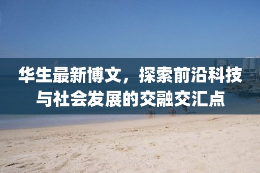 華生最新博文，探索前沿科技與社會發(fā)展的交融交匯點