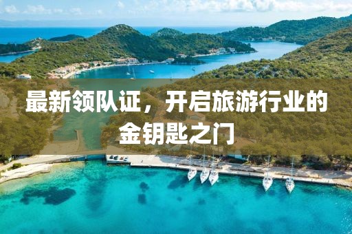 最新領(lǐng)隊(duì)證，開啟旅游行業(yè)的金鑰匙之門