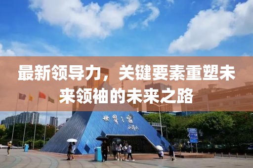 最新領(lǐng)導(dǎo)力，關(guān)鍵要素重塑未來(lái)領(lǐng)袖的未來(lái)之路