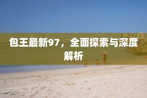 包王最新97，全面探索與深度解析