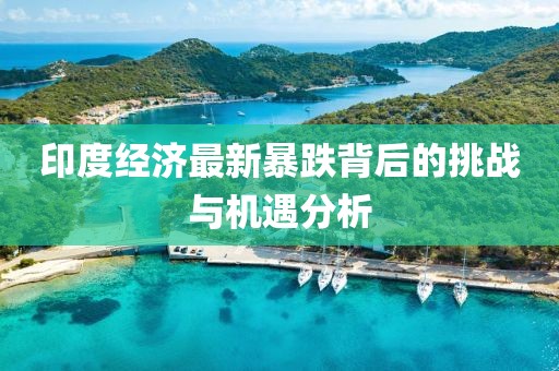 印度經(jīng)濟(jì)最新暴跌背后的挑戰(zhàn)與機(jī)遇分析