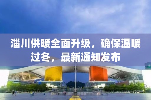 淄川供暖全面升級(jí)，確保溫暖過冬，最新通知發(fā)布