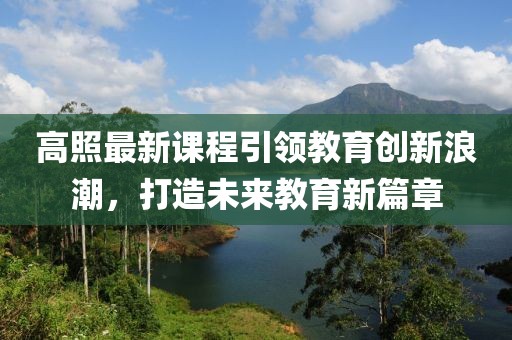 高照最新課程引領(lǐng)教育創(chuàng)新浪潮，打造未來教育新篇章