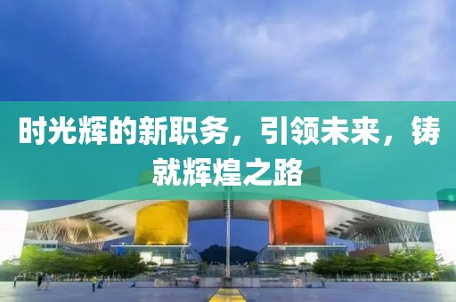 時光輝的新職務(wù)，引領(lǐng)未來，鑄就輝煌之路