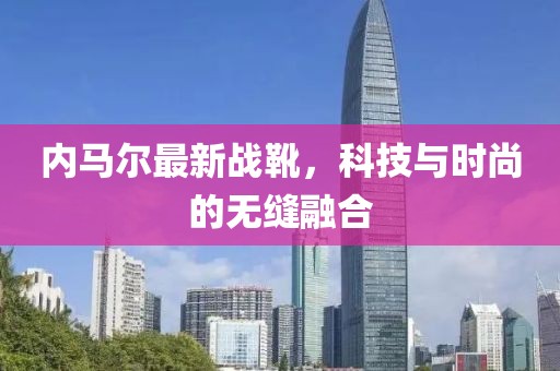 內(nèi)馬爾最新戰(zhàn)靴，科技與時尚的無縫融合