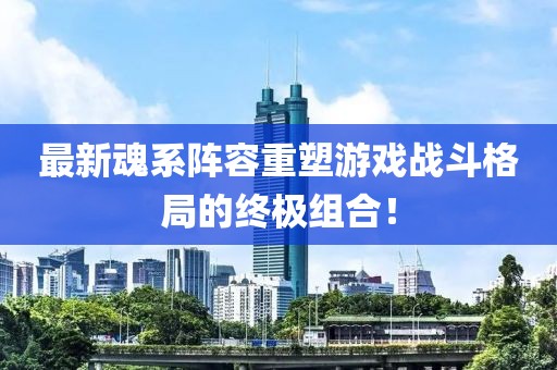 最新魂系陣容重塑游戲戰(zhàn)斗格局的終極組合！