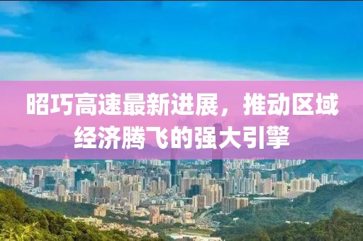 昭巧高速最新進(jìn)展，推動(dòng)區(qū)域經(jīng)濟(jì)騰飛的強(qiáng)大引擎