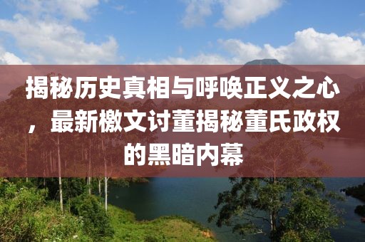 揭秘歷史真相與呼喚正義之心，最新檄文討董揭秘董氏政權的黑暗內幕