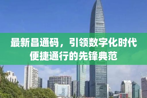 最新昌通碼，引領(lǐng)數(shù)字化時(shí)代便捷通行的先鋒典范