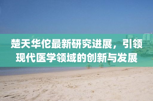 楚天華佗最新研究進(jìn)展，引領(lǐng)現(xiàn)代醫(yī)學(xué)領(lǐng)域的創(chuàng)新與發(fā)展