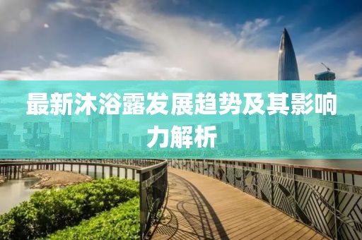 最新沐浴露發(fā)展趨勢(shì)及其影響力解析