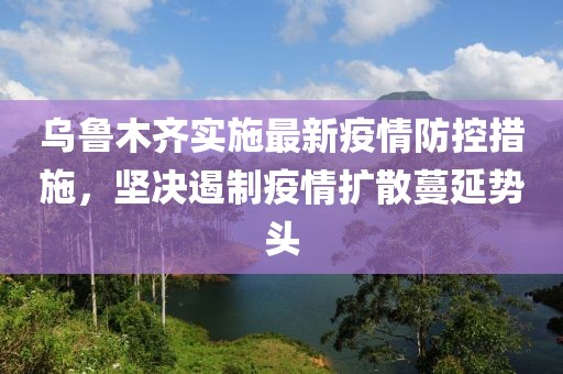 烏魯木齊實(shí)施最新疫情防控措施，堅(jiān)決遏制疫情擴(kuò)散蔓延勢頭