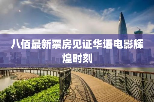 八佰最新票房見證華語電影輝煌時刻
