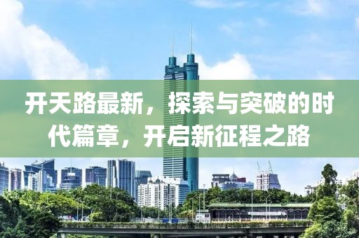 開(kāi)天路最新，探索與突破的時(shí)代篇章，開(kāi)啟新征程之路