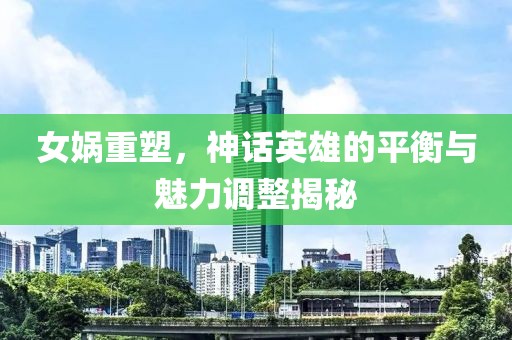 女媧重塑，神話英雄的平衡與魅力調(diào)整揭秘