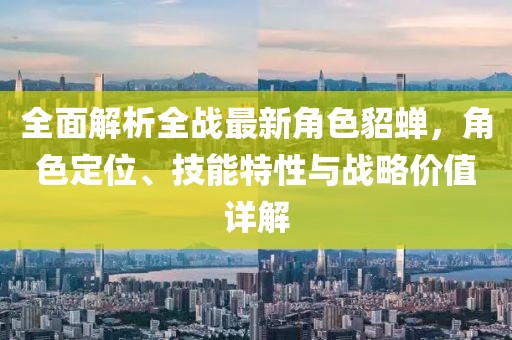全面解析全戰(zhàn)最新角色貂蟬，角色定位、技能特性與戰(zhàn)略價值詳解