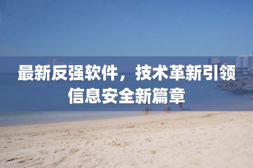 最新反強(qiáng)軟件，技術(shù)革新引領(lǐng)信息安全新篇章