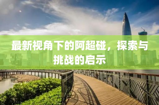 最新視角下的阿超碰，探索與挑戰(zhàn)的啟示