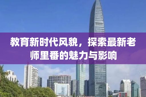 教育新時(shí)代風(fēng)貌，探索最新老師里番的魅力與影響