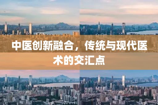 中醫(yī)創(chuàng)新融合，傳統(tǒng)與現(xiàn)代醫(yī)術的交匯點