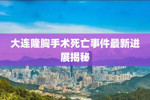 大連隆胸手術(shù)死亡事件最新進(jìn)展揭秘