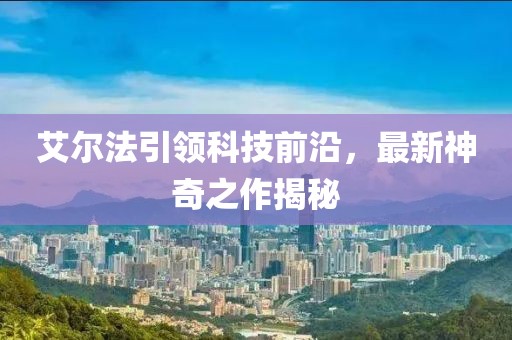 艾爾法引領(lǐng)科技前沿，最新神奇之作揭秘