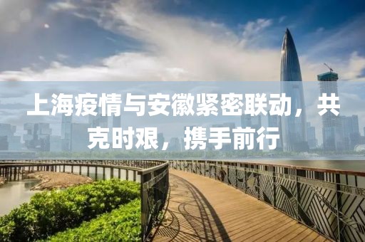 上海疫情與安徽緊密聯(lián)動，共克時艱，攜手前行