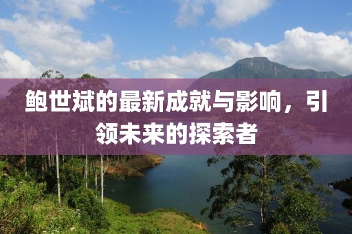 鮑世斌的最新成就與影響，引領(lǐng)未來的探索者