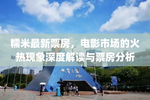 糯米最新票房，電影市場的火熱現(xiàn)象深度解讀與票房分析