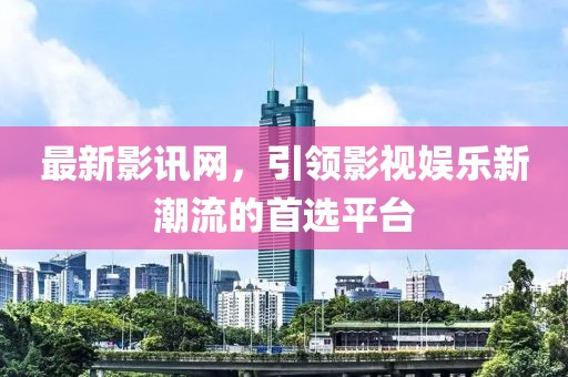 最新影訊網，引領影視娛樂新潮流的首選平臺