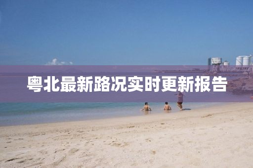 粵北最新路況實時更新報告